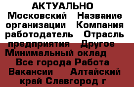 АКТУАЛЬНО. Московский › Название организации ­ Компания-работодатель › Отрасль предприятия ­ Другое › Минимальный оклад ­ 1 - Все города Работа » Вакансии   . Алтайский край,Славгород г.